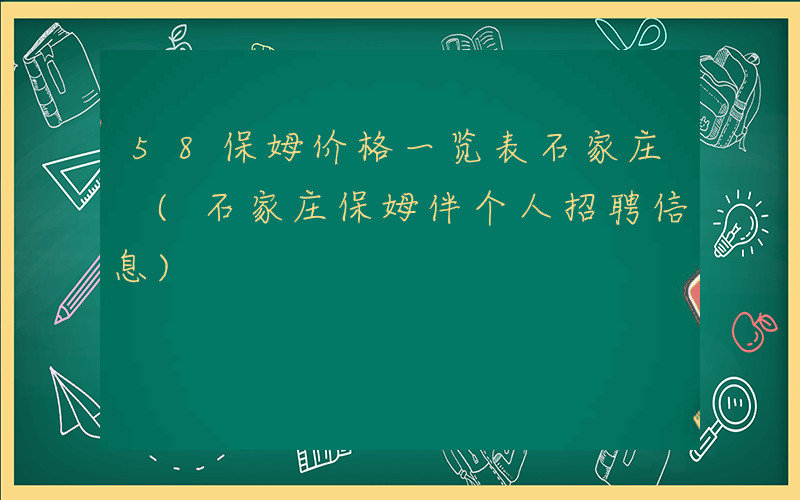 58保姆价格一览表石家庄 (石家庄保姆伴个人招聘信息)